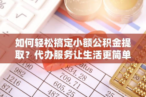 华安如何轻松搞定小额公积金提取？代办服务让生活更简单