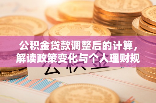 华安公积金贷款调整后的计算，解读政策变化与个人理财规划