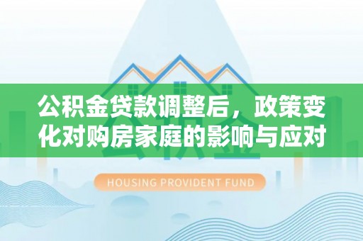 华安公积金贷款调整后，政策变化对购房家庭的影响与应对策略