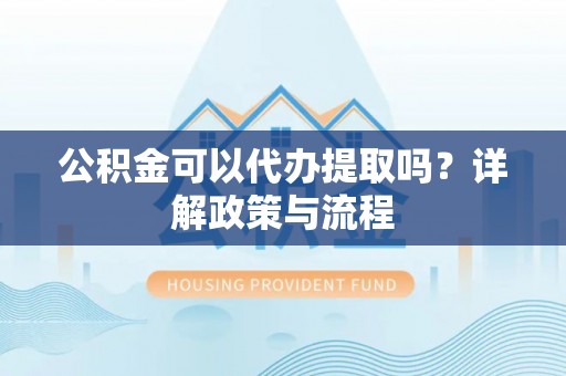 华安公积金可以代办提取吗？详解政策与流程