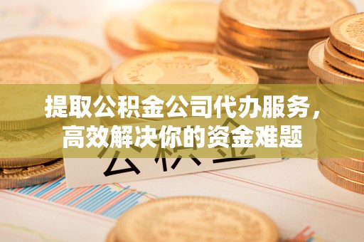 华安提取公积金公司代办服务，高效解决你的资金难题