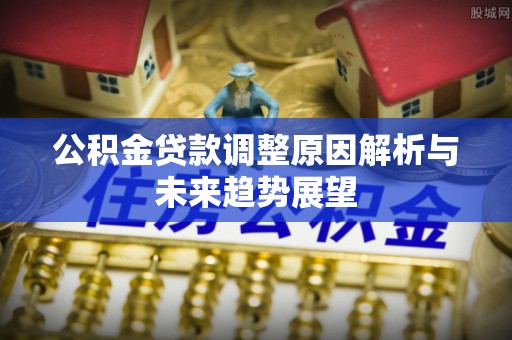 华安公积金贷款调整原因解析与未来趋势展望