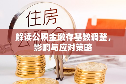 华安解读公积金缴存基数调整，影响与应对策略