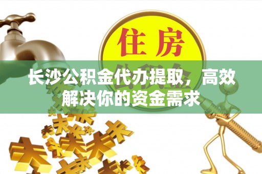 华安长沙公积金代办提取，高效解决你的资金需求