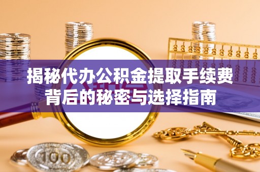 华安揭秘代办公积金提取手续费背后的秘密与选择指南