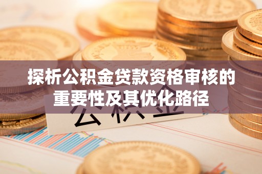 华安探析公积金贷款资格审核的重要性及其优化路径