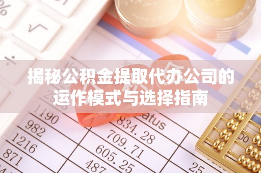 华安揭秘公积金提取代办公司的运作模式与选择指南