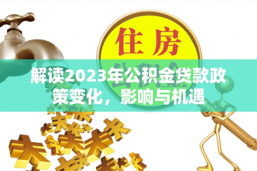 华安解读2023年公积金贷款政策变化，影响与机遇