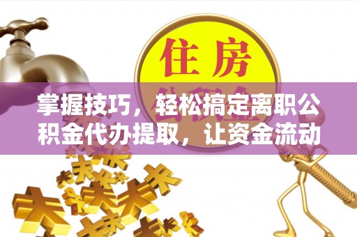 华安掌握技巧，轻松搞定离职公积金代办提取，让资金流动更便捷
