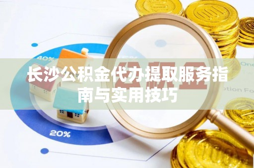 华安长沙公积金代办提取服务指南与实用技巧