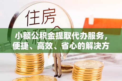华安小额公积金提取代办服务，便捷、高效、省心的解决方案