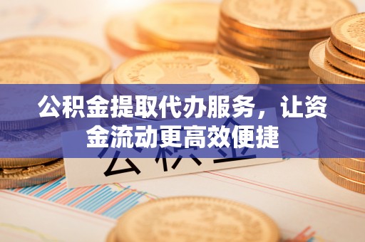 华安公积金提取代办服务，让资金流动更高效便捷
