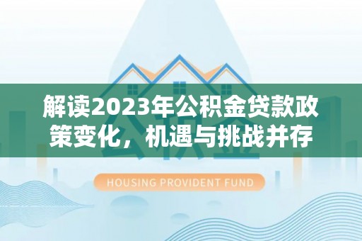 华安解读2023年公积金贷款政策变化，机遇与挑战并存