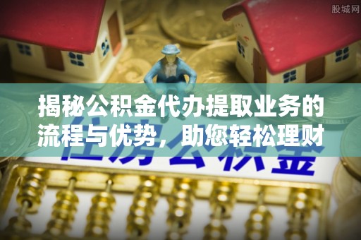 华安揭秘公积金代办提取业务的流程与优势，助您轻松理财
