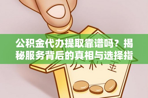 华安公积金代办提取靠谱吗？揭秘服务背后的真相与选择指南