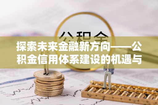 华安探索未来金融新方向——公积金信用体系建设的机遇与挑战