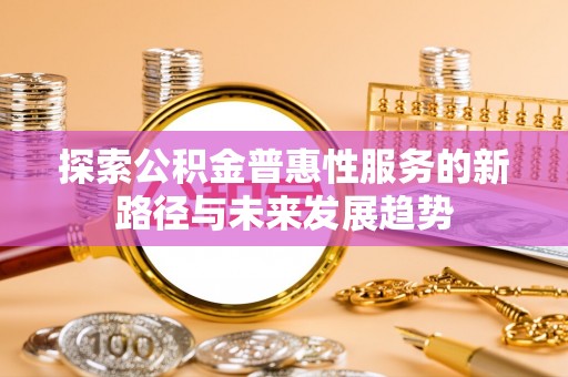 华安探索公积金普惠性服务的新路径与未来发展趋势