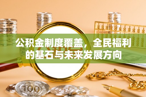 华安公积金制度覆盖，全民福利的基石与未来发展方向
