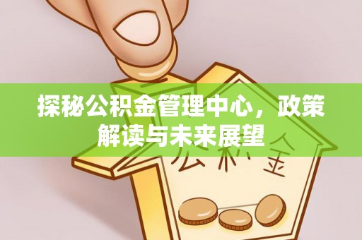 华安探秘公积金管理中心，政策解读与未来展望