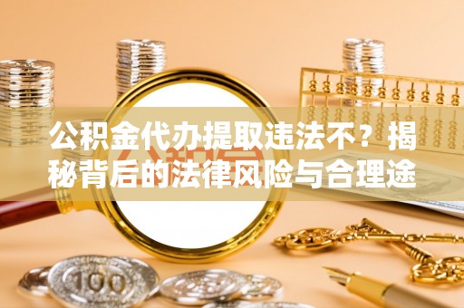 华安公积金代办提取违法不？揭秘背后的法律风险与合理途径