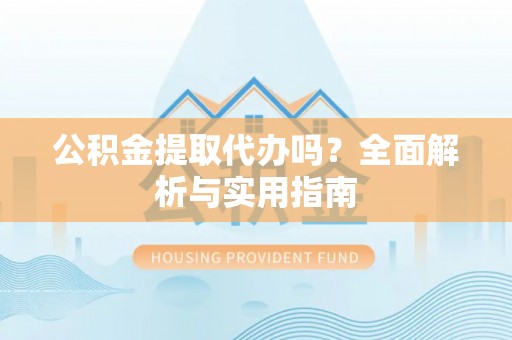 华安公积金提取代办吗？全面解析与实用指南