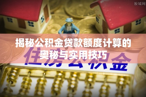 华安揭秘公积金贷款额度计算的奥秘与实用技巧