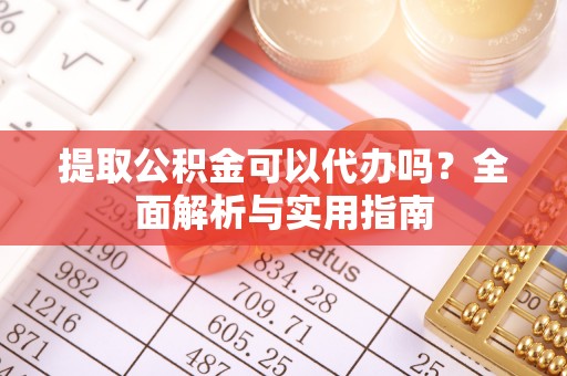华安提取公积金可以代办吗？全面解析与实用指南
