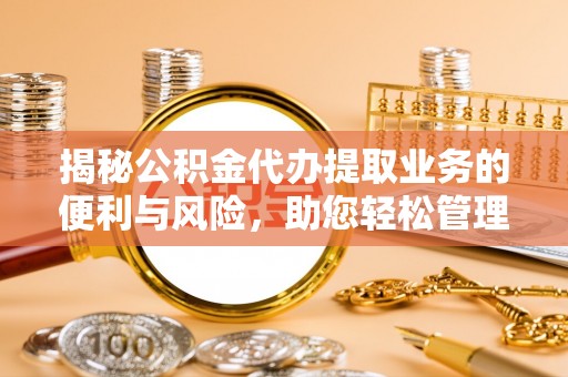华安揭秘公积金代办提取业务的便利与风险，助您轻松管理个人财务