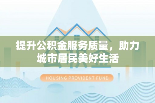 华安提升公积金服务质量，助力城市居民美好生活