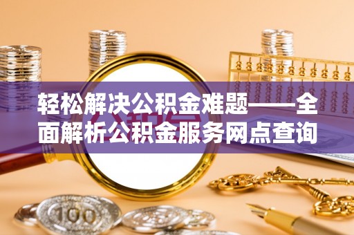 华安轻松解决公积金难题——全面解析公积金服务网点查询技巧