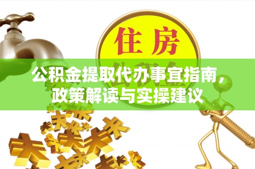 华安公积金提取代办事宜指南，政策解读与实操建议