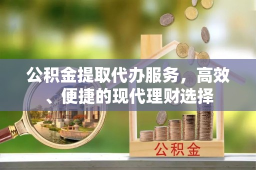 华安公积金提取代办服务，高效、便捷的现代理财选择