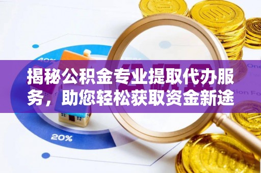 华安揭秘公积金专业提取代办服务，助您轻松获取资金新途径