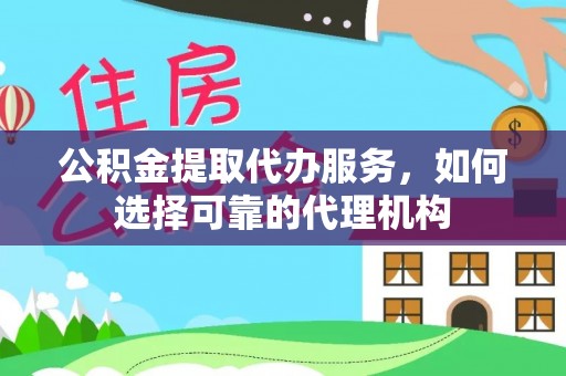 华安公积金提取代办服务，如何选择可靠的代理机构