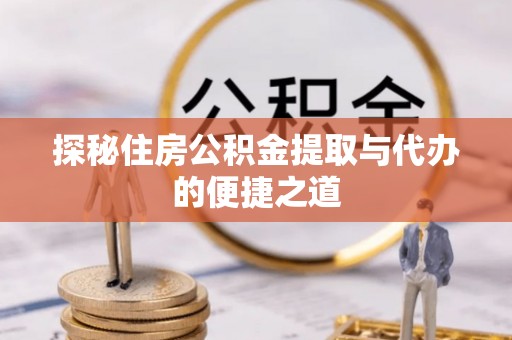 华安探秘住房公积金提取与代办的便捷之道