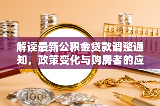 华安解读最新公积金贷款调整通知，政策变化与购房者的应对策略