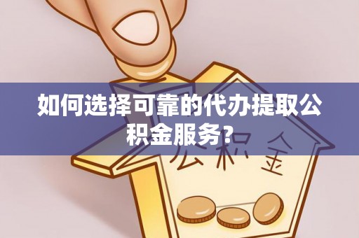 华安如何选择可靠的代办提取公积金服务？