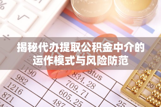 华安揭秘代办提取公积金中介的运作模式与风险防范