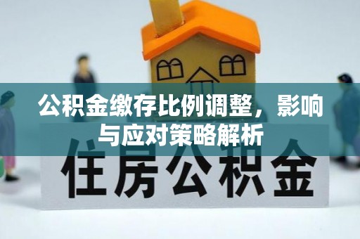 华安公积金缴存比例调整，影响与应对策略解析