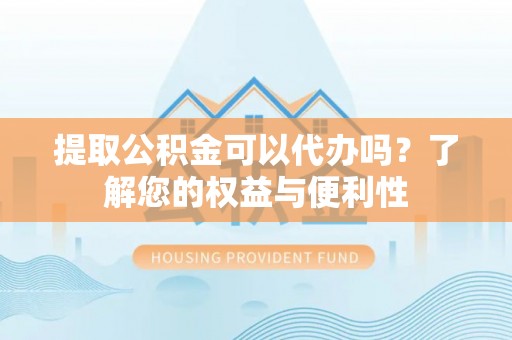 华安提取公积金可以代办吗？了解您的权益与便利性