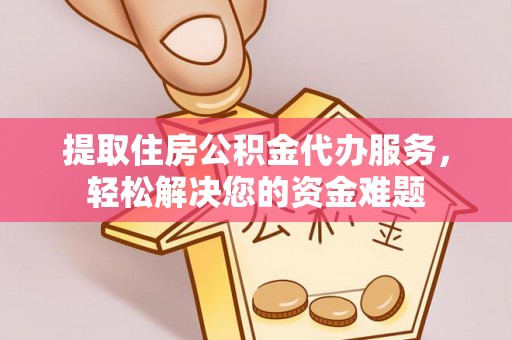 华安提取住房公积金代办服务，轻松解决您的资金难题