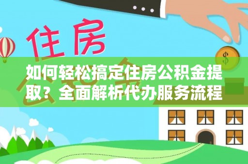 华安如何轻松搞定住房公积金提取？全面解析代办服务流程与优势