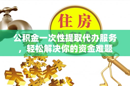 华安公积金一次性提取代办服务，轻松解决你的资金难题