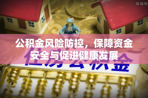 华安公积金风险防控，保障资金安全与促进健康发展