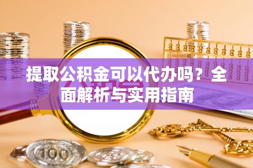 华安提取公积金可以代办吗？全面解析与实用指南