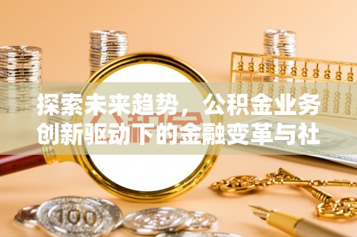 华安探索未来趋势，公积金业务创新驱动下的金融变革与社会价值