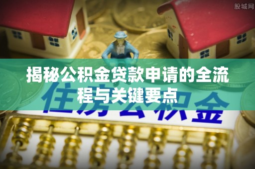 华安揭秘公积金贷款申请的全流程与关键要点