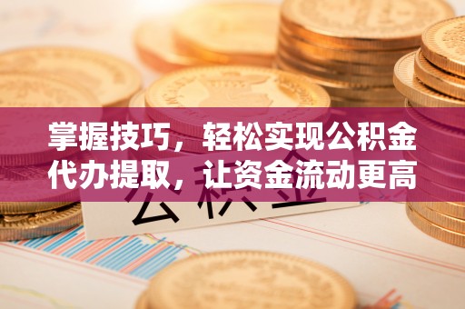 华安掌握技巧，轻松实现公积金代办提取，让资金流动更高效