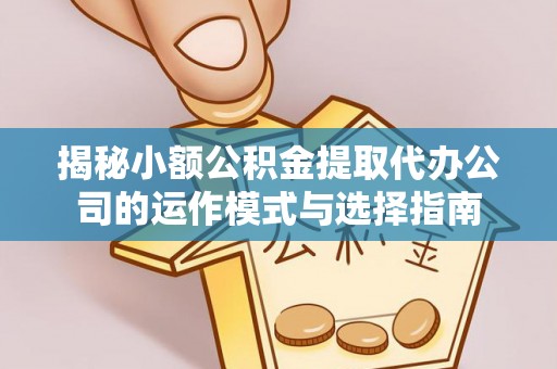 华安揭秘小额公积金提取代办公司的运作模式与选择指南