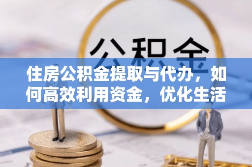 华安住房公积金提取与代办，如何高效利用资金，优化生活品质